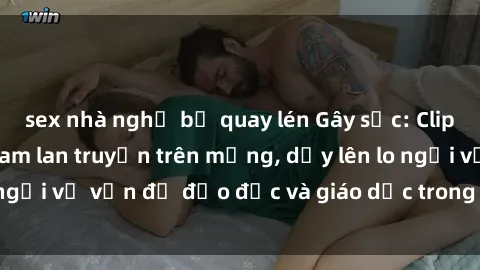 sex nhà nghỉ bị quay lén Gây sốc: Clip sex mẹ con Việt Nam lan truyền trên mạng, dấy lên lo ngại về vấn đề đạo đức và giáo dục trong xã hội hiện nay.