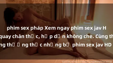 phim sex pháp Xem ngay phim sex jav HD với những cảnh quay chân thực, hấp dẫn không che. Cùng thưởng thức những bộ phim sex jav HD hot nhất hiện nay!