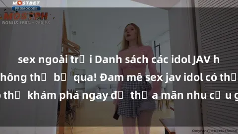 sex ngoài trời Danh sách các idol JAV hot nhất hiện nay không thể bỏ qua! Đam mê sex jav idol có thể khám phá ngay để thỏa mãn nhu cầu giải trí của mình!